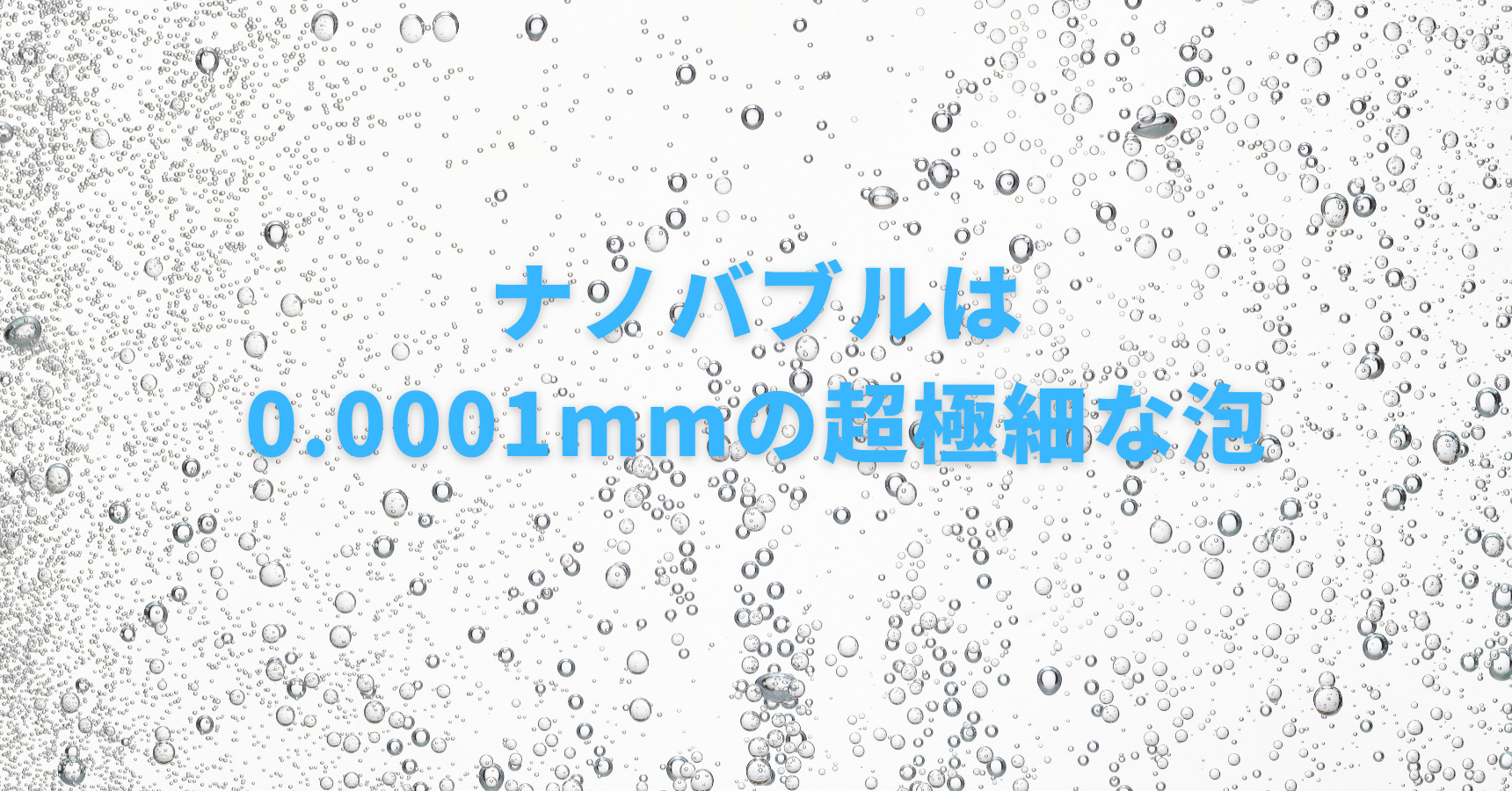 ナノバブルとは何？効果、活用方法を詳しく解説！